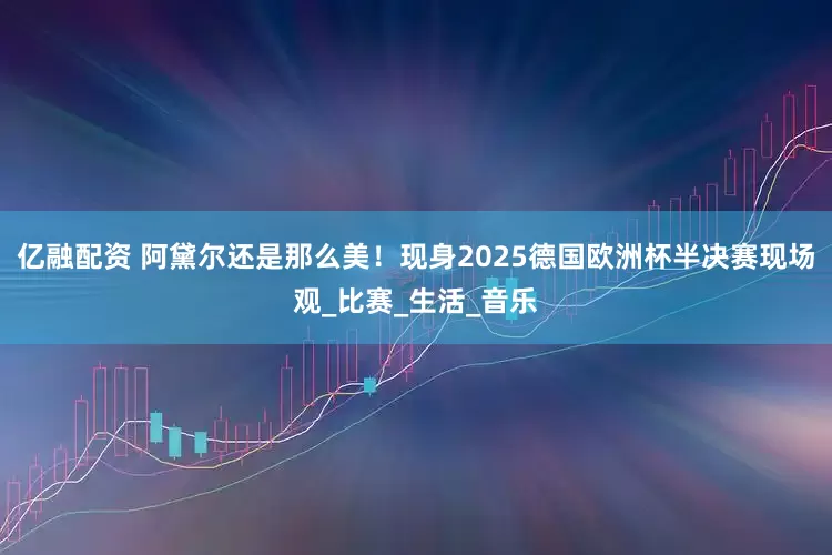 亿融配资 阿黛尔还是那么美！现身2025德国欧洲杯半决赛现场观_比赛_生活_音乐