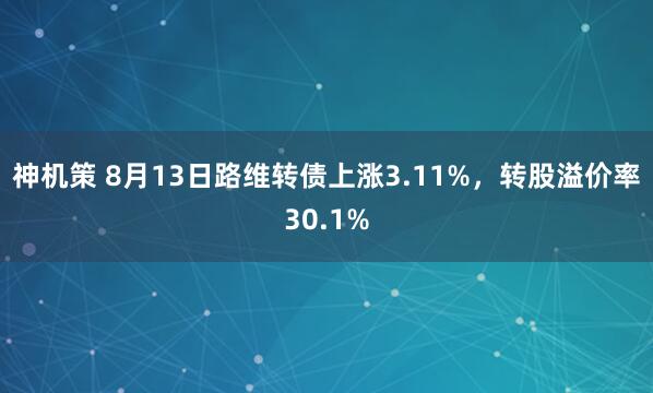 神机策 8月13日路维转债上涨3.11%，转股溢价率30.1%