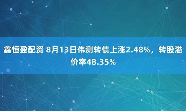鑫恒盈配资 8月13日伟测转债上涨2.48%，转股溢价率48.35%
