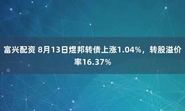 富兴配资 8月13日煜邦转债上涨1.04%，转股溢价率16.37%