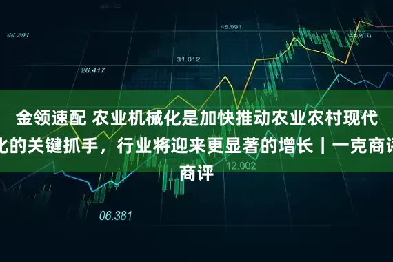 金领速配 农业机械化是加快推动农业农村现代化的关键抓手，行业将迎来更显著的增长｜一克商评