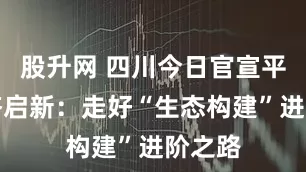 股升网 四川今日官宣平台经济启新：走好“生态构建”进阶之路