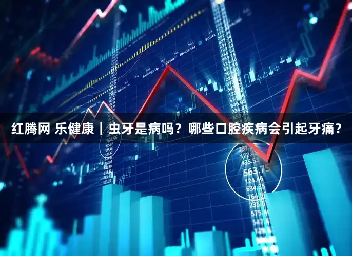 红腾网 乐健康｜虫牙是病吗？哪些口腔疾病会引起牙痛？