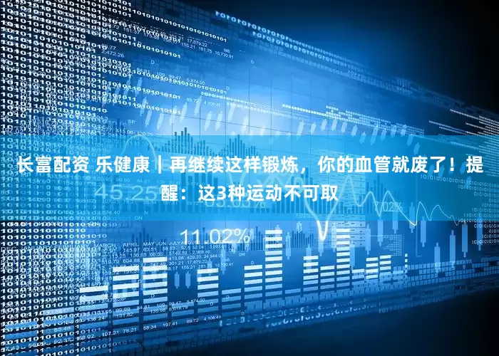 长富配资 乐健康｜再继续这样锻炼，你的血管就废了！提醒：这3种运动不可取