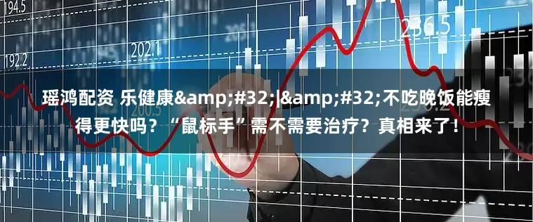 瑶鸿配资 乐健康&#32;|&#32;不吃晚饭能瘦得更快吗？“鼠标手”需不需要治疗？真相来了！