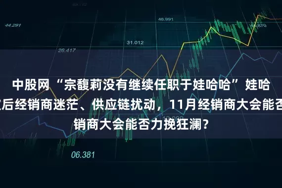 中股网 “宗馥莉没有继续任职于娃哈哈” 娃哈哈品牌风波后经销商迷茫、供应链扰动,11月经销商大会能否力挽狂澜?