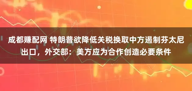 成都赚配网 特朗普欲降低关税换取中方遏制芬太尼出口,外交部:美方应为合作创造必要条件