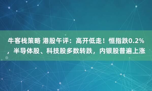 牛客栈策略 港股午评：高开低走！恒指跌0.2%，半导体股、科技股多数转跌，内银股普遍上涨