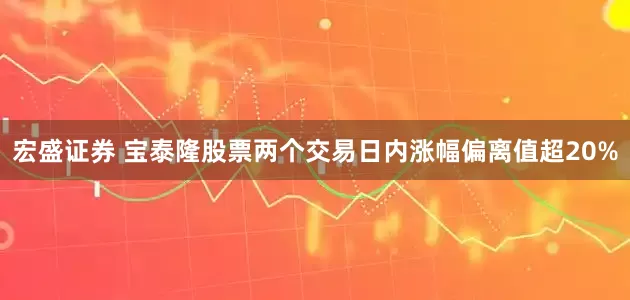 宏盛证券 宝泰隆股票两个交易日内涨幅偏离值超20%