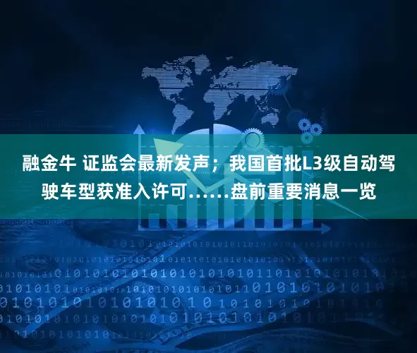 融金牛 证监会最新发声；我国首批L3级自动驾驶车型获准入许可……盘前重要消息一览