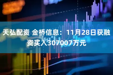 天弘配资 金桥信息：11月28日获融资买入307007万元
