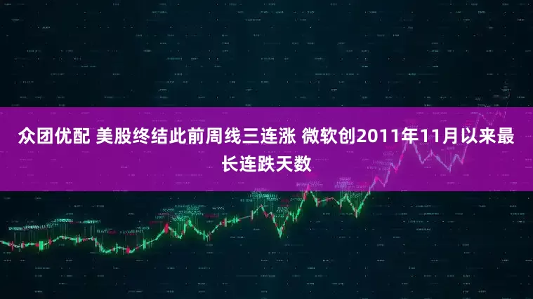 众团优配 美股终结此前周线三连涨 微软创2011年11月以来最长连跌天数