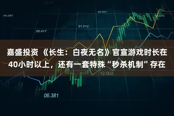 嘉盛投资 《长生：白夜无名》官宣游戏时长在40小时以上，还有一套特殊“秒杀机制”存在