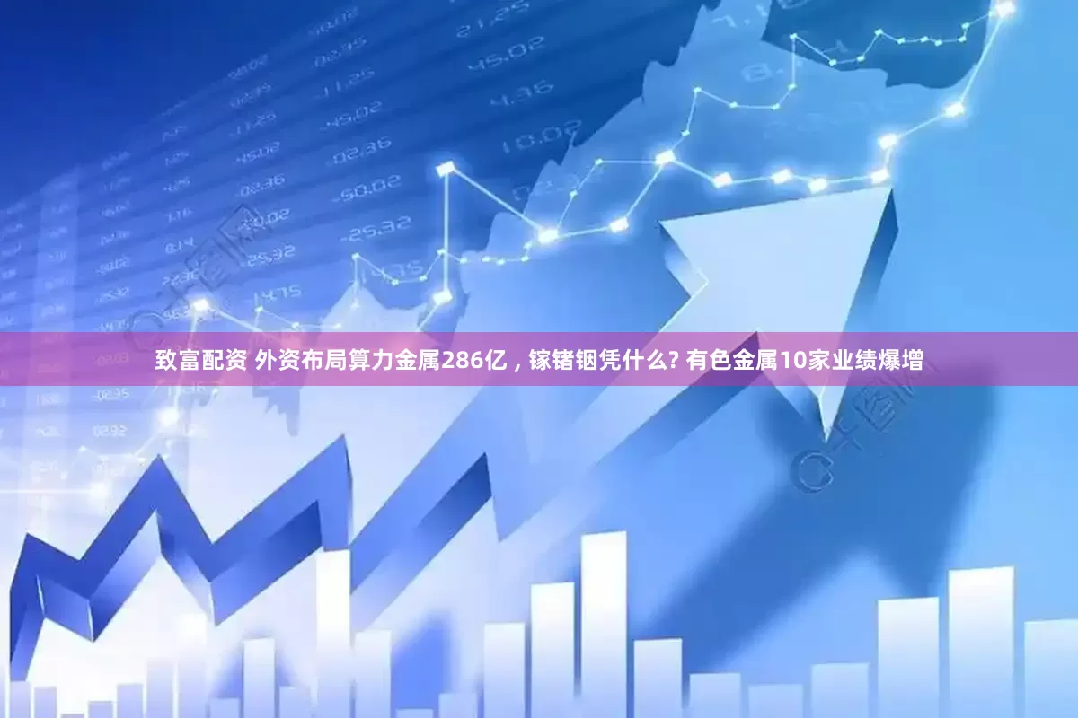 致富配资 外资布局算力金属286亿 , 镓锗铟凭什么? 有色金属10家业绩爆增